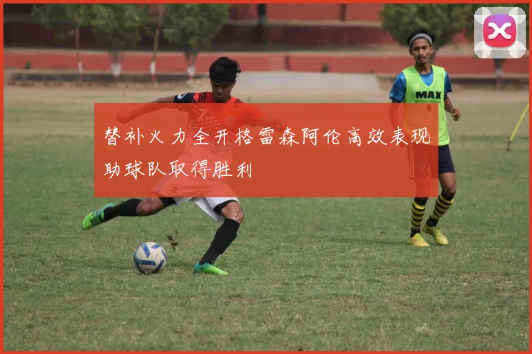 替补火力全开格雷森阿伦高效表现助球队取得胜利