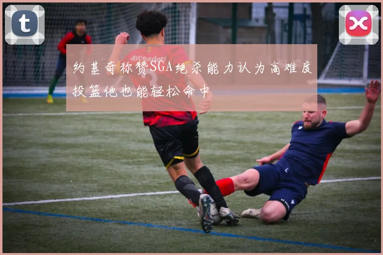 约基奇称赞SGA绝杀能力认为高难度投篮他也能轻松命中