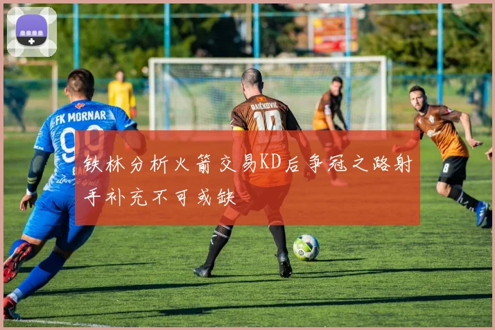 铁林分析火箭交易KD后争冠之路射手补充不可或缺