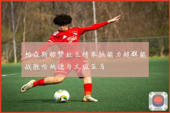 帕森斯称赞杜兰特单挑能力超群能战胜伦纳德与文班亚马