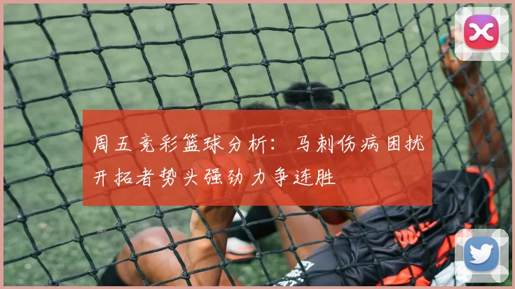 周五竞彩篮球分析：马刺伤病困扰开拓者势头强劲力争连胜