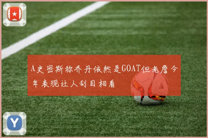 A史密斯称乔丹依然是GOAT但老詹今年表现让人刮目相看
