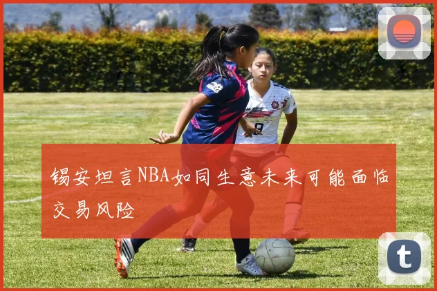 锡安坦言NBA如同生意未来可能面临交易风险