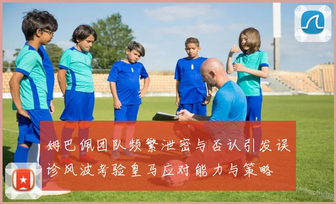姆巴佩团队频繁泄密与否认引发误诊风波考验皇马应对能力与策略