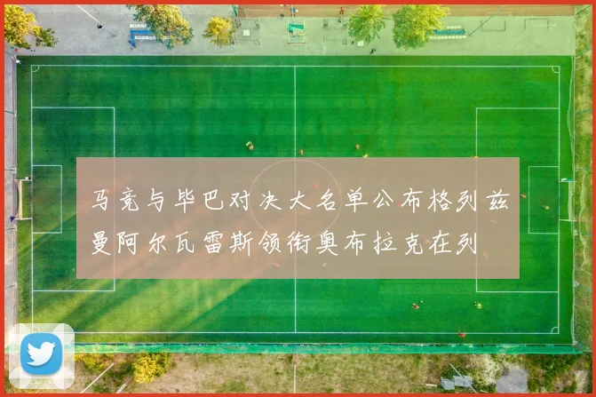 马竞与毕巴对决大名单公布格列兹曼阿尔瓦雷斯领衔奥布拉克在列