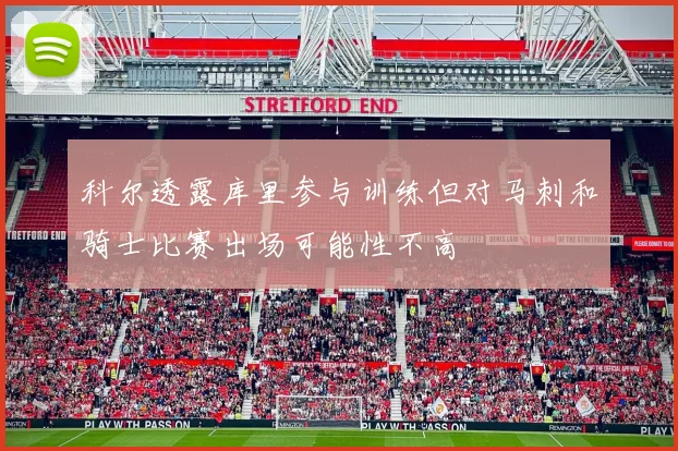 科尔透露库里参与训练但对马刺和骑士比赛出场可能性不高