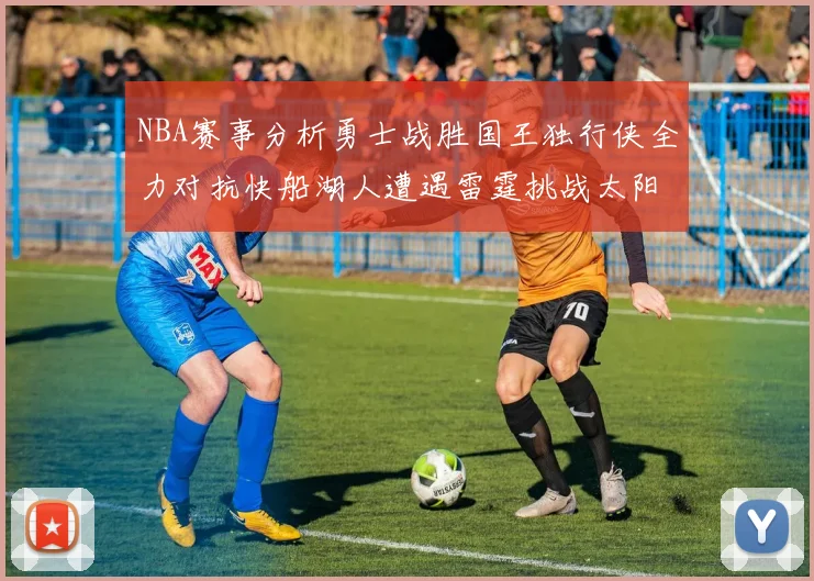 NBA赛事分析勇士战胜国王独行侠全力对抗快船湖人遭遇雷霆挑战太阳力克火箭