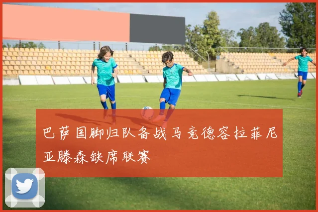 巴萨国脚归队备战马竞德容拉菲尼亚滕森缺席联赛