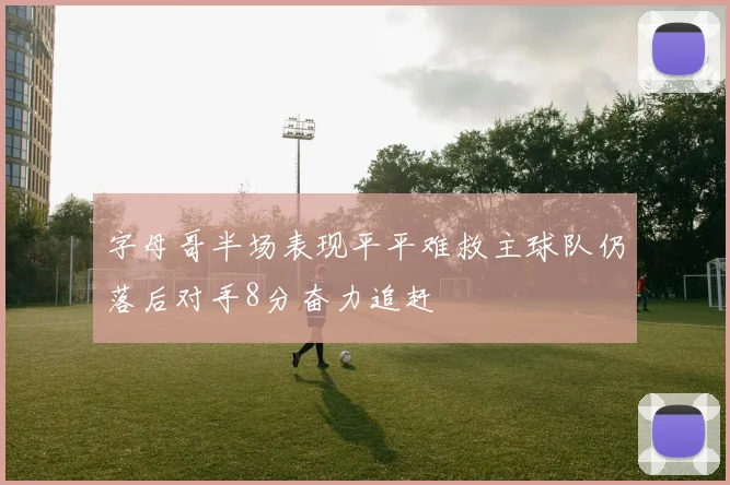 字母哥半场表现平平难救主球队仍落后对手8分奋力追赶