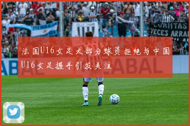 法国U16女足大部分球员拒绝与中国U16女足握手引发关注