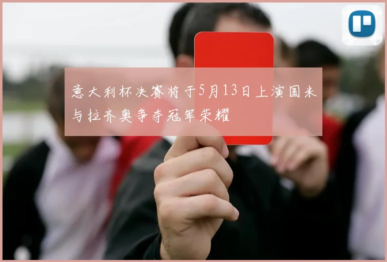 意大利杯决赛将于5月13日上演国米与拉齐奥争夺冠军荣耀