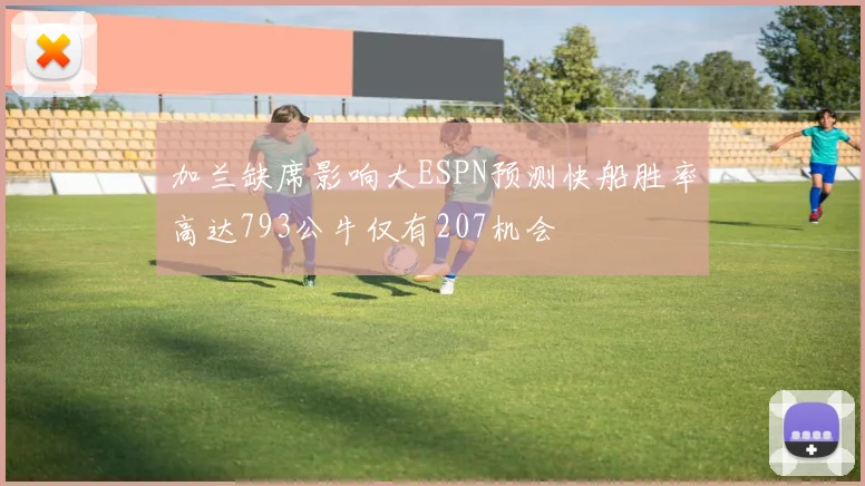 加兰缺席影响大ESPN预测快船胜率高达793公牛仅有207机会