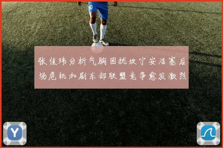 张佳玮分析气胸困扰坎宁安活塞后场危机加剧东部联盟竞争愈发激烈
