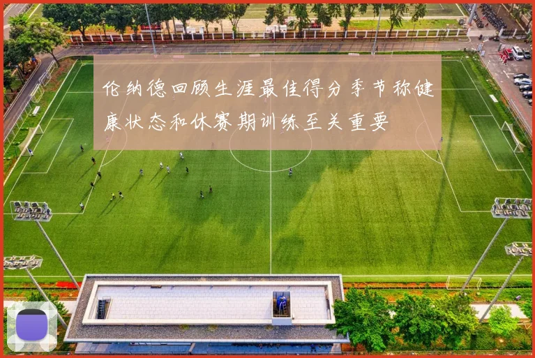 伦纳德回顾生涯最佳得分季节称健康状态和休赛期训练至关重要
