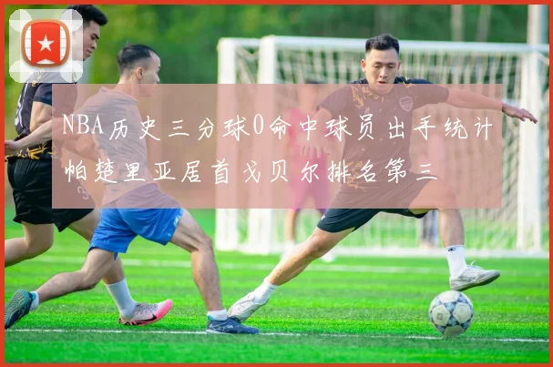 NBA历史三分球0命中球员出手统计帕楚里亚居首戈贝尔排名第三