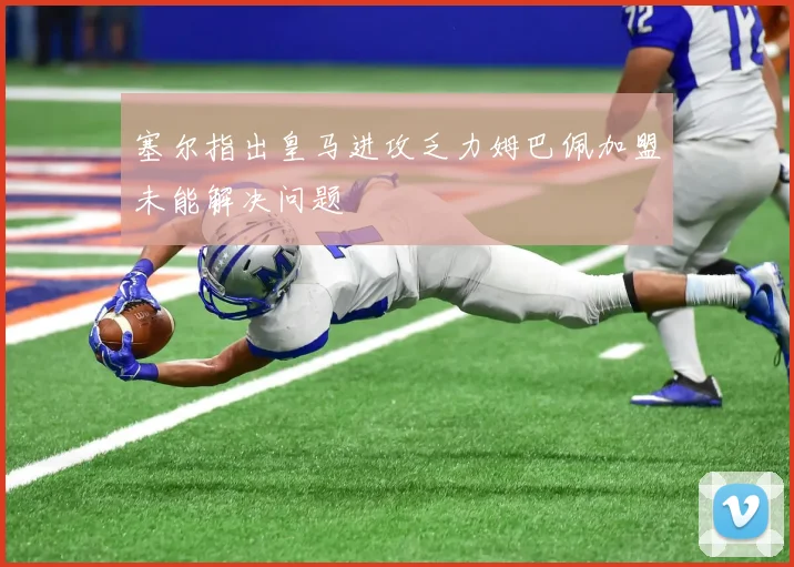 塞尔指出皇马进攻乏力姆巴佩加盟未能解决问题