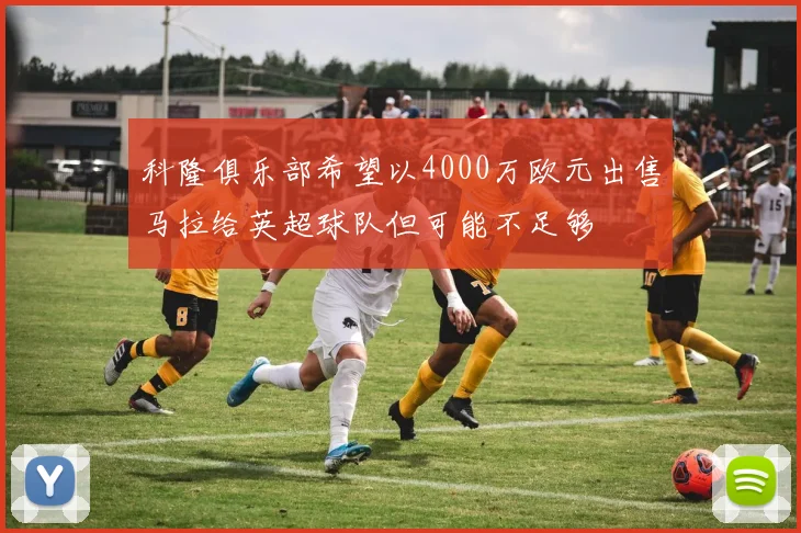 科隆俱乐部希望以4000万欧元出售马拉给英超球队但可能不足够