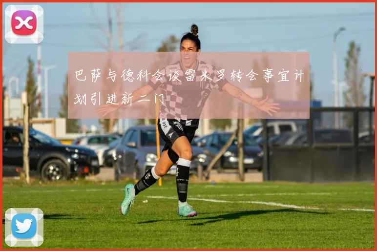 巴萨与德科会谈雷米罗转会事宜计划引进新二门