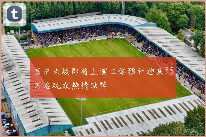京沪大战即将上演工体预计迎来55万名观众热情助阵
