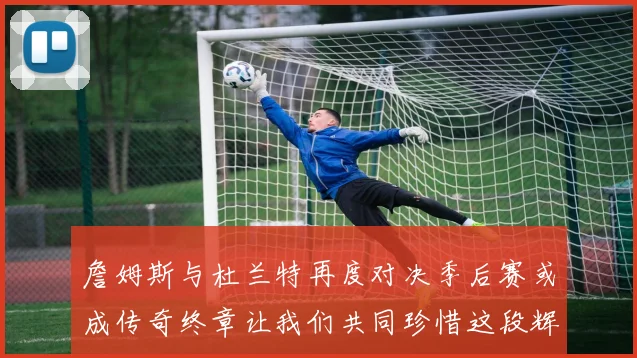 詹姆斯与杜兰特再度对决季后赛或成传奇终章让我们共同珍惜这段辉煌时光